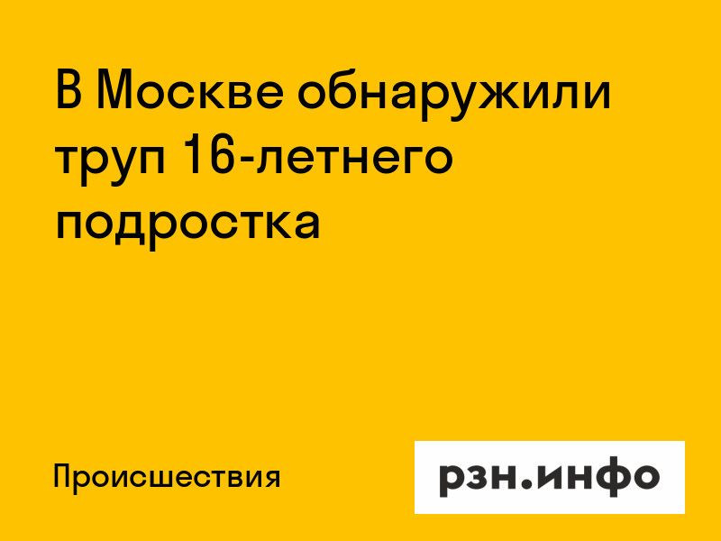 В Москве обнаружили труп 16-летнего подростка В Москве обнаружили труп 16-летнего подростка