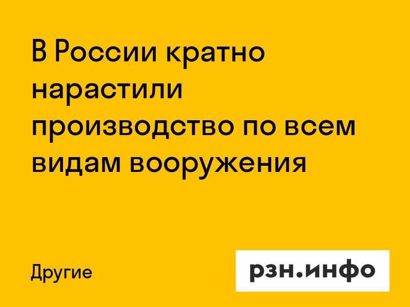 В России кратно нарастили производство по всем видам вооружения