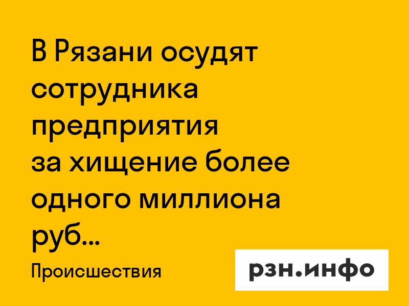 В Рязани осудят сотрудника предприятия за хищение более одного миллиона рублей