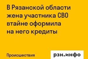 В Рязанской области жена участника СВО втайне оформила на него кредиты