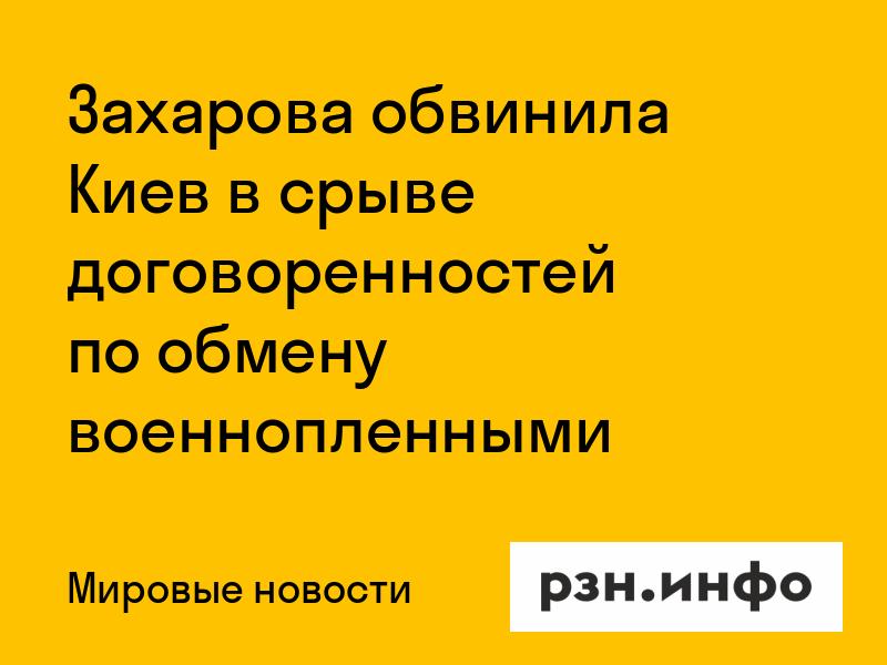 Захарова обвинила Киев в срыве договоренностей по обмену военнопленными Источник: RZN.info