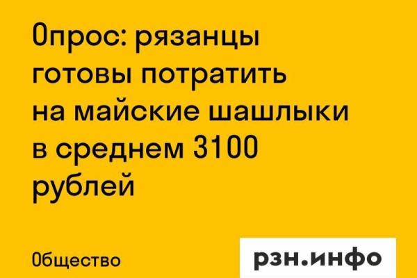 Опрос: рязанцы готовы потратить на майские шашлыки в среднем 3100 рублей