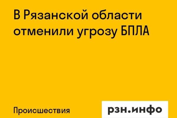 В Рязанской области отменили угрозу БПЛА