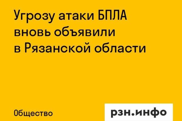 Угрозу атаки БПЛА вновь объявили в Рязанской области
