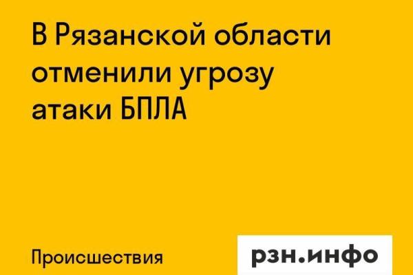 В Рязанской области отменили угрозу атаки БПЛА