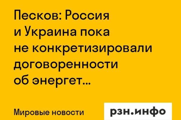 Песков: Россия и Украина пока не конкретизировали договоренности об энергетическом перемирии